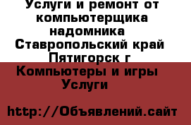 Услуги и ремонт от компьютерщика надомника - Ставропольский край, Пятигорск г. Компьютеры и игры » Услуги   